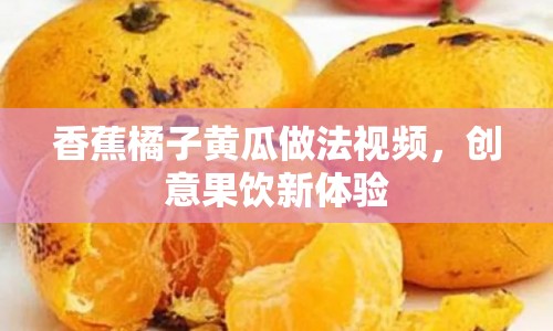 香蕉橘子黃瓜做法視頻，創(chuàng)意果飲新體驗