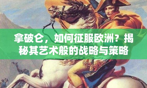 拿破侖，如何征服歐洲？揭秘其藝術(shù)般的戰(zhàn)略與策略