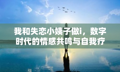 我和失戀小姨子做i，數(shù)字時(shí)代的情感共鳴與自我療愈