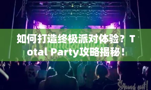 如何打造終極派對(duì)體驗(yàn)？Total Party攻略揭秘！