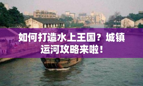 如何打造水上王國？城鎮(zhèn)運(yùn)河攻略來啦！