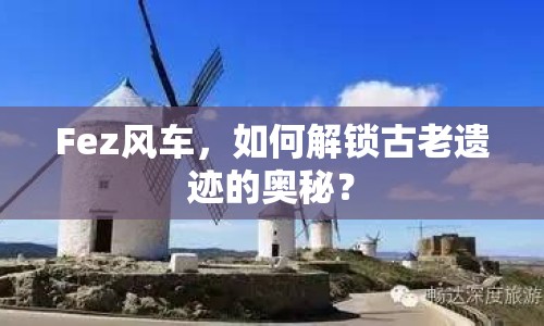 Fez風(fēng)車，如何解鎖古老遺跡的奧秘？