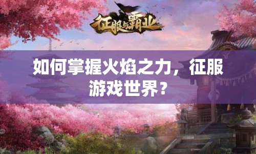 如何掌握火焰之力，征服游戲世界？
