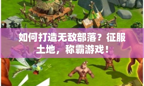 如何打造無(wú)敵部落？征服土地，稱霸游戲！