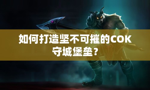 如何打造堅(jiān)不可摧的COK守城堡壘？