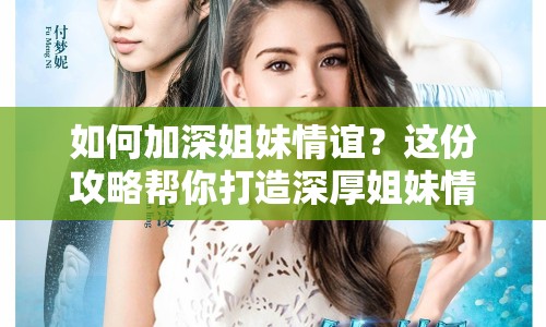 如何加深姐妹情誼？這份攻略幫你打造深厚姐妹情誼！
