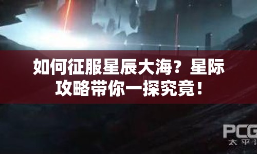 如何征服星辰大海？星際攻略帶你一探究竟！