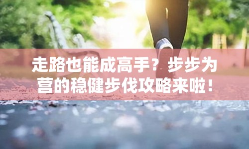 走路也能成高手？步步為營(yíng)的穩(wěn)健步伐攻略來啦！