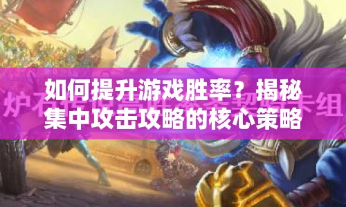 如何提升游戲勝率？揭秘集中攻擊攻略的核心策略！