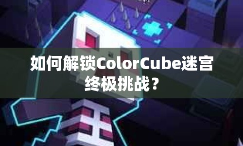 如何解鎖ColorCube迷宮終極挑戰(zhàn)？
