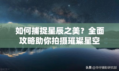 如何捕捉星辰之美？全面攻略助你拍攝璀璨星空