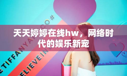 天天婷婷在線hw，網(wǎng)絡時代的娛樂新寵