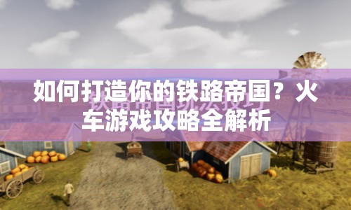 如何打造你的鐵路帝國(guó)？火車游戲攻略全解析