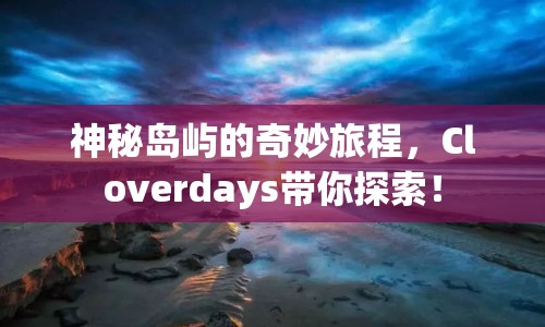 神秘島嶼的奇妙旅程，Cloverdays帶你探索！