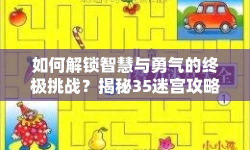 如何解鎖智慧與勇氣的終極挑戰(zhàn)？揭秘35迷宮攻略！