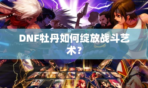 DNF牡丹如何綻放戰(zhàn)斗藝術(shù)？