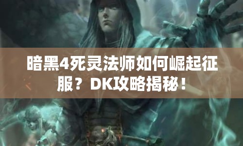 暗黑4死靈法師如何崛起征服？DK攻略揭秘！