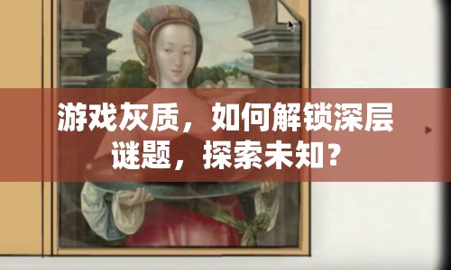 游戲灰質(zhì)，如何解鎖深層謎題，探索未知？
