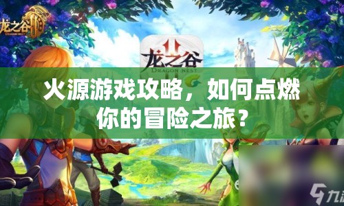 火源游戲攻略，如何點(diǎn)燃你的冒險(xiǎn)之旅？