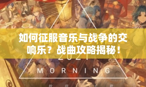 如何征服音樂(lè)與戰(zhàn)爭(zhēng)的交響樂(lè)？戰(zhàn)曲攻略揭秘！