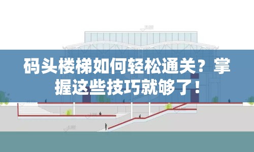 碼頭樓梯如何輕松通關(guān)？掌握這些技巧就夠了！