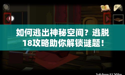 如何逃出神秘空間？逃脫18攻略助你解鎖謎題！