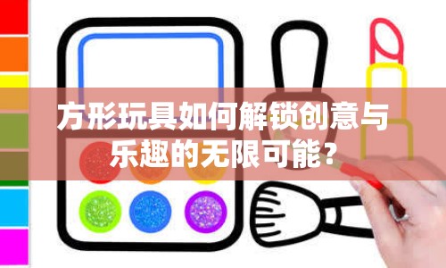 方形玩具如何解鎖創(chuàng)意與樂(lè)趣的無(wú)限可能？