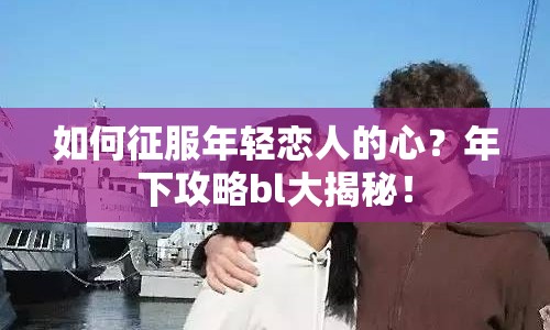 如何征服年輕戀人的心？年下攻略bl大揭秘！