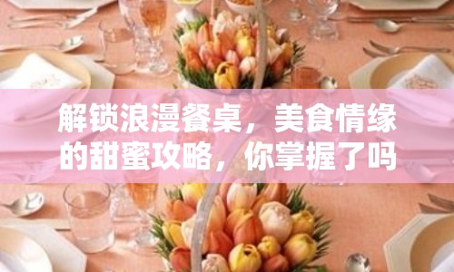 解鎖浪漫餐桌，美食情緣的甜蜜攻略，你掌握了嗎？
