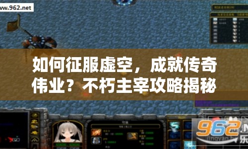 如何征服虛空，成就傳奇?zhèn)I(yè)？不朽主宰攻略揭秘！
