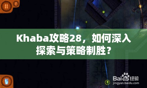 Khaba攻略28，如何深入探索與策略制勝？
