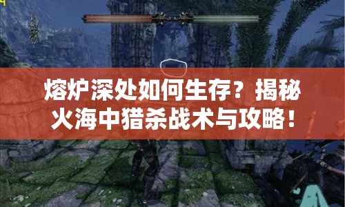 熔爐深處如何生存？揭秘火海中獵殺戰(zhàn)術(shù)與攻略！