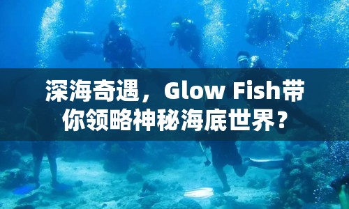 深海奇遇，Glow Fish帶你領(lǐng)略神秘海底世界？