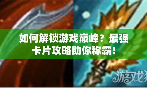 如何解鎖游戲巔峰？最強卡片攻略助你稱霸！