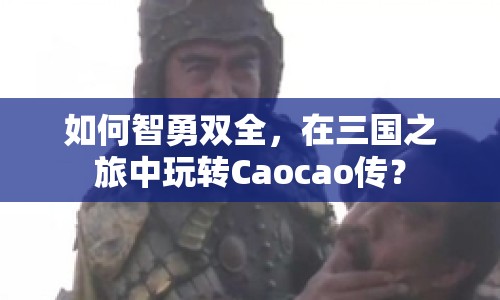 如何智勇雙全，在三國之旅中玩轉(zhuǎn)Caocao傳？