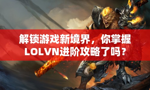 解鎖游戲新境界，你掌握LOLVN進(jìn)階攻略了嗎？
