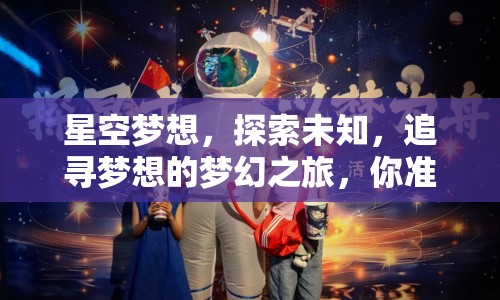 星空夢(mèng)想，探索未知，追尋夢(mèng)想的夢(mèng)幻之旅，你準(zhǔn)備好了嗎？