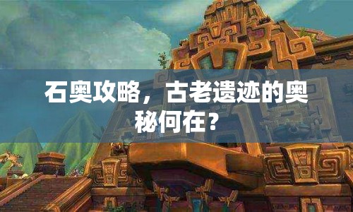 石奧攻略，古老遺跡的奧秘何在？