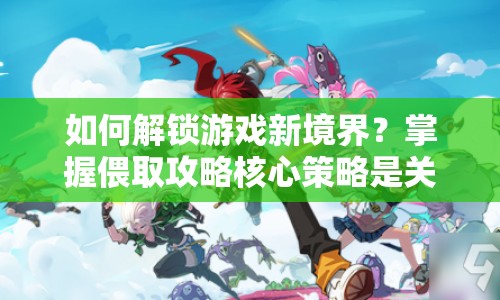 如何解鎖游戲新境界？掌握偎取攻略核心策略是關(guān)鍵！