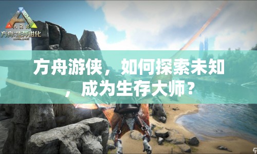 方舟游俠，如何探索未知，成為生存大師？