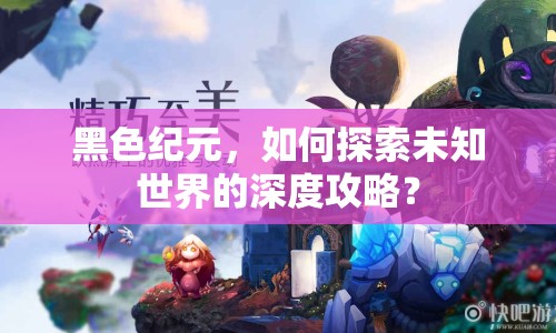 黑色紀(jì)元，如何探索未知世界的深度攻略？