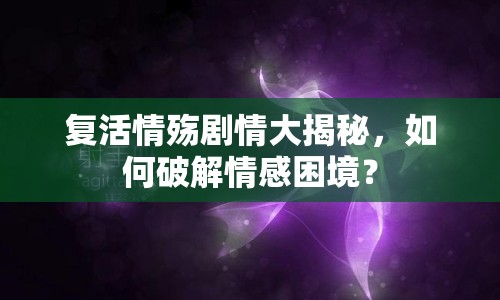 復(fù)活情殤劇情大揭秘，如何破解情感困境？