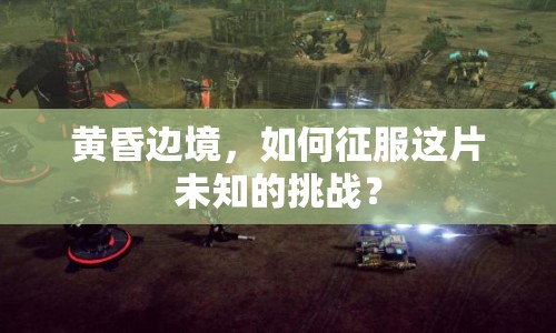 黃昏邊境，如何征服這片未知的挑戰(zhàn)？