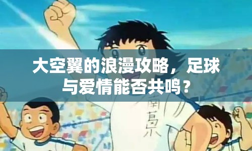 大空翼的浪漫攻略，足球與愛(ài)情能否共鳴？