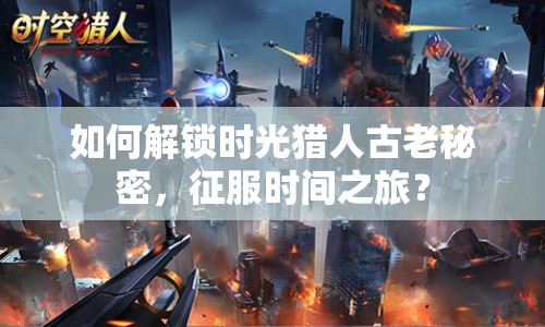 如何解鎖時光獵人古老秘密，征服時間之旅？