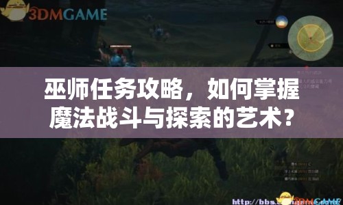 巫師任務(wù)攻略，如何掌握魔法戰(zhàn)斗與探索的藝術(shù)？