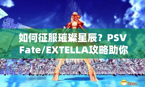 如何征服璀璨星辰？PSV Fate/EXTELLA攻略助你掌握命運(yùn)！