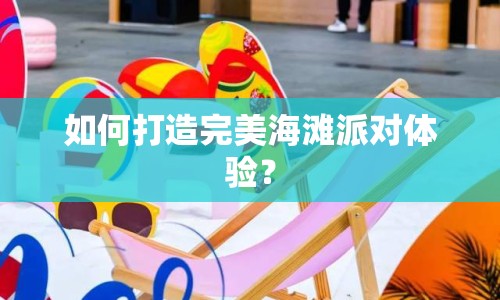 如何打造完美海灘派對(duì)體驗(yàn)？
