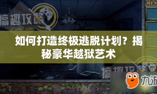 如何打造終極逃脫計劃？揭秘豪華越獄藝術(shù)