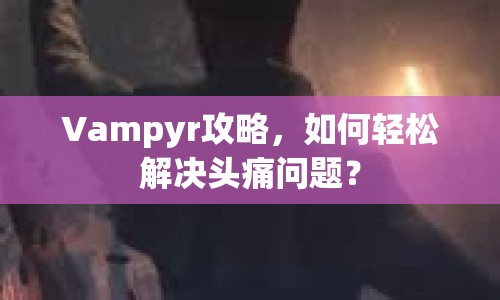 Vampyr攻略，如何輕松解決頭痛問題？